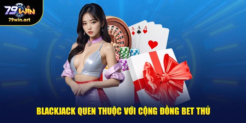 Blackjack quen thuộc với cộng đồng bet thủ